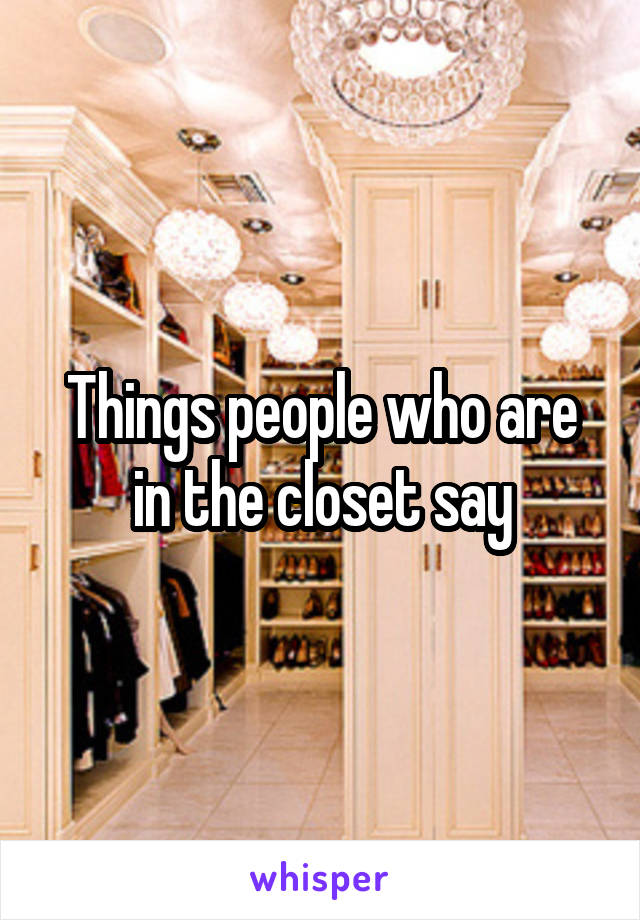 Things people who are in the closet say