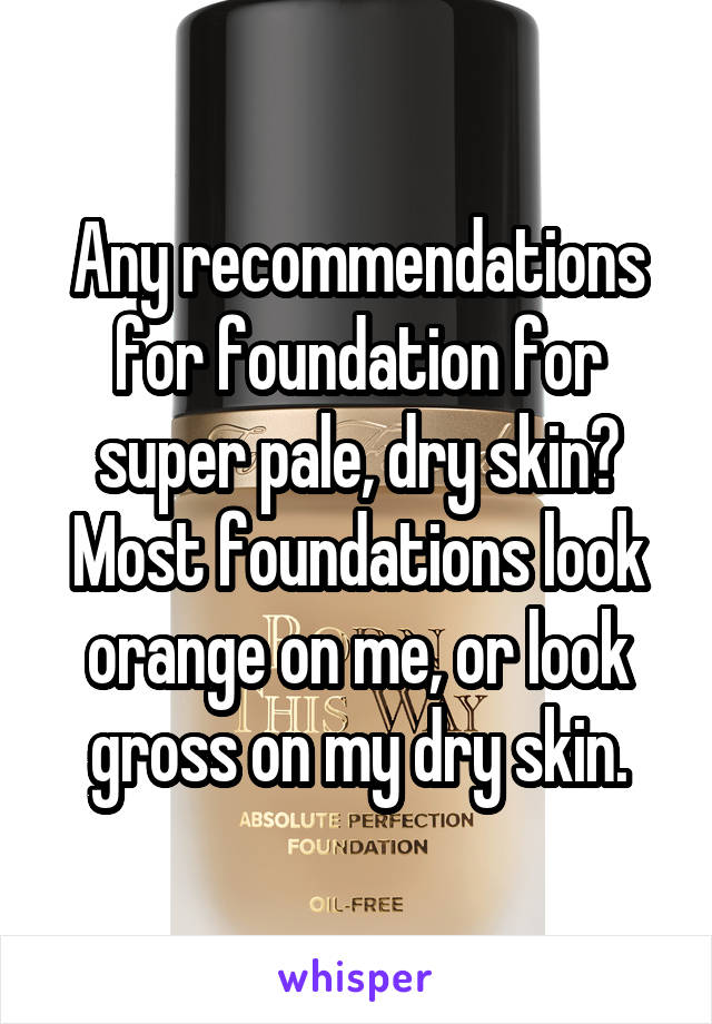 Any recommendations for foundation for super pale, dry skin? Most foundations look orange on me, or look gross on my dry skin.