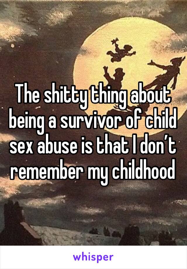 The shitty thing about being a survivor of child sex abuse is that I don’t remember my childhood 