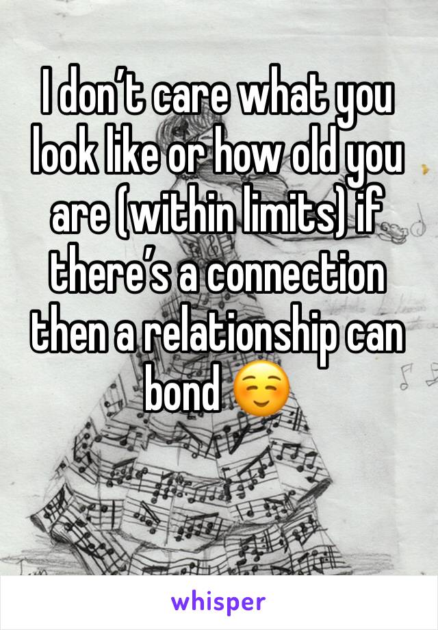 I don’t care what you look like or how old you are (within limits) if there’s a connection then a relationship can bond ☺️