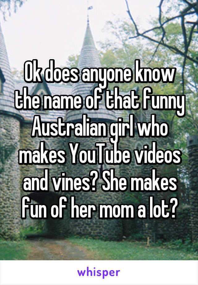 Ok does anyone know the name of that funny Australian girl who makes YouTube videos and vines? She makes fun of her mom a lot?