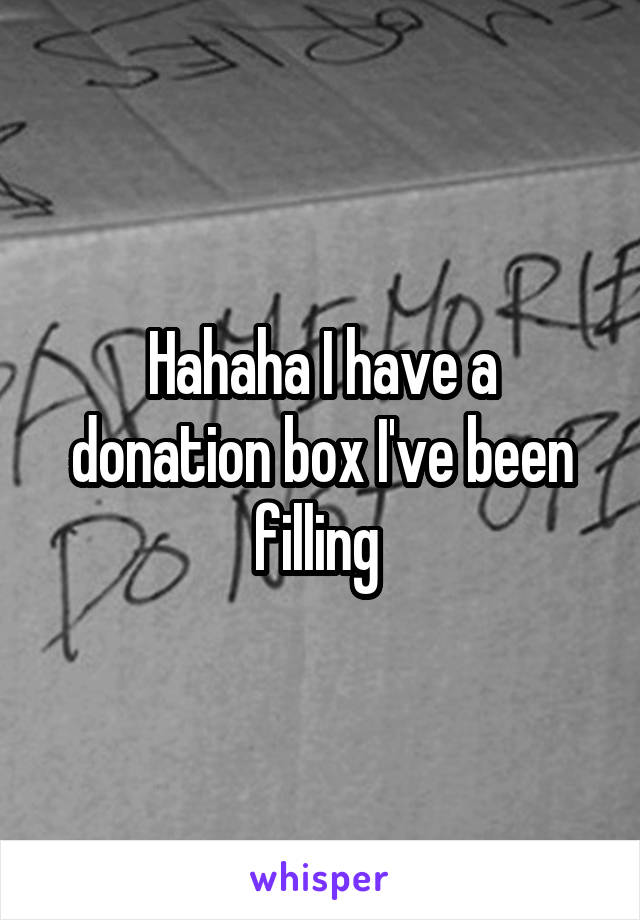 Hahaha I have a donation box I've been filling 