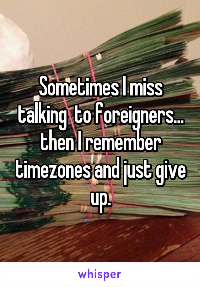 Sometimes I miss talking  to foreigners... then I remember timezones and just give up.