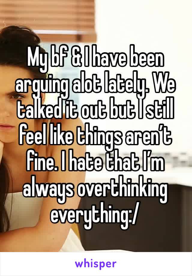 My bf & I have been arguing alot lately. We talked it out but I still feel like things aren’t fine. I hate that I’m always overthinking everything:/
