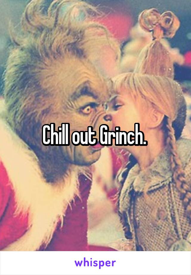 Chill out Grinch. 
