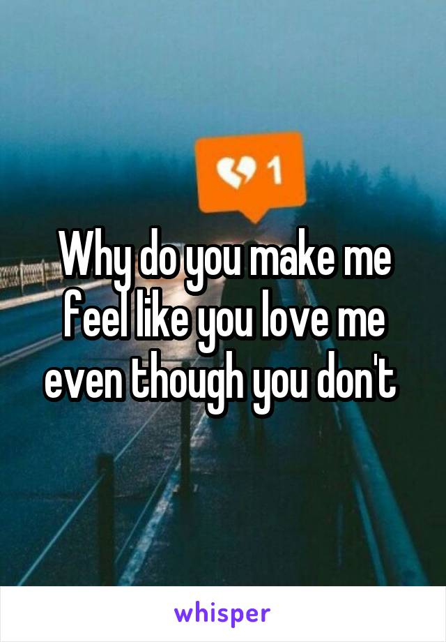 Why do you make me feel like you love me even though you don't 