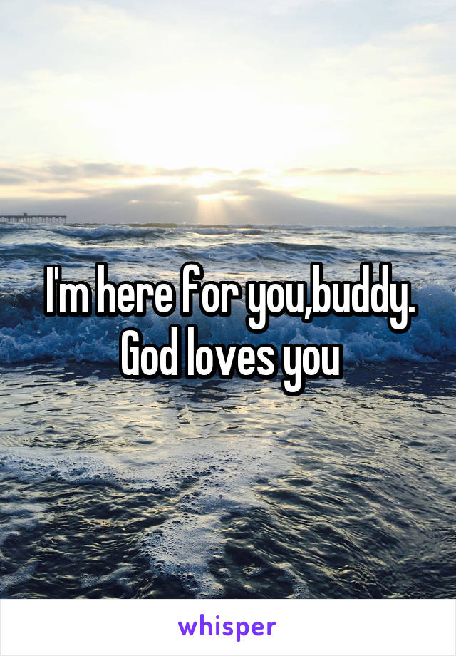 I'm here for you,buddy. God loves you