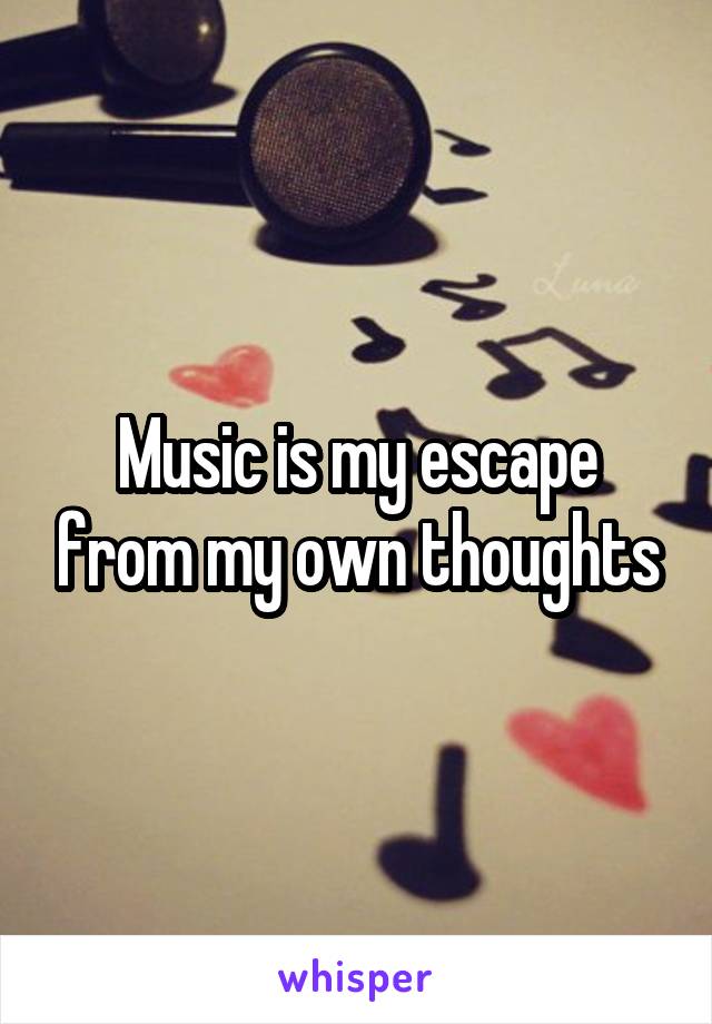 Music is my escape from my own thoughts