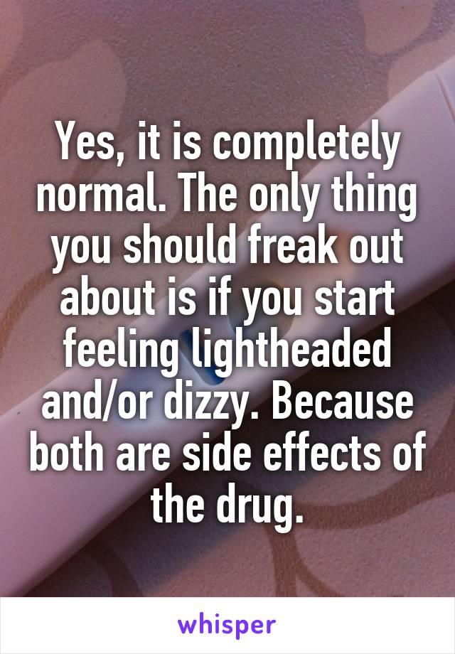 Yes, it is completely normal. The only thing you should freak out about is if you start feeling lightheaded and/or dizzy. Because both are side effects of the drug.