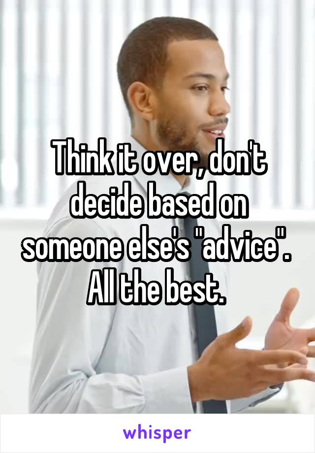 Think it over, don't decide based on someone else's "advice".  All the best. 