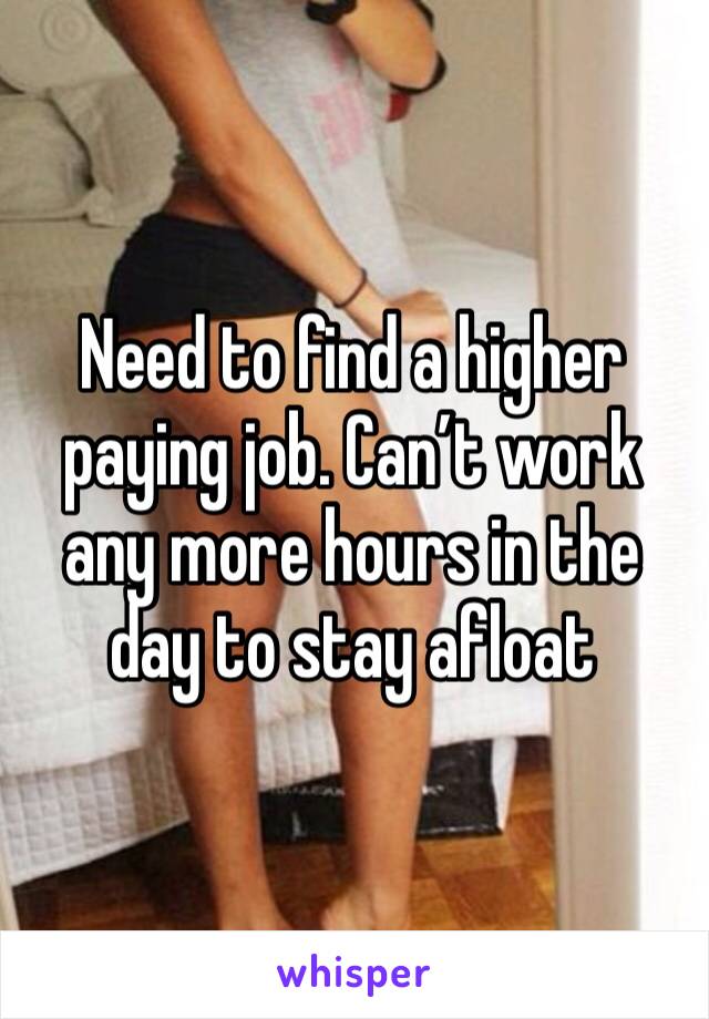 Need to find a higher paying job. Can’t work any more hours in the day to stay afloat