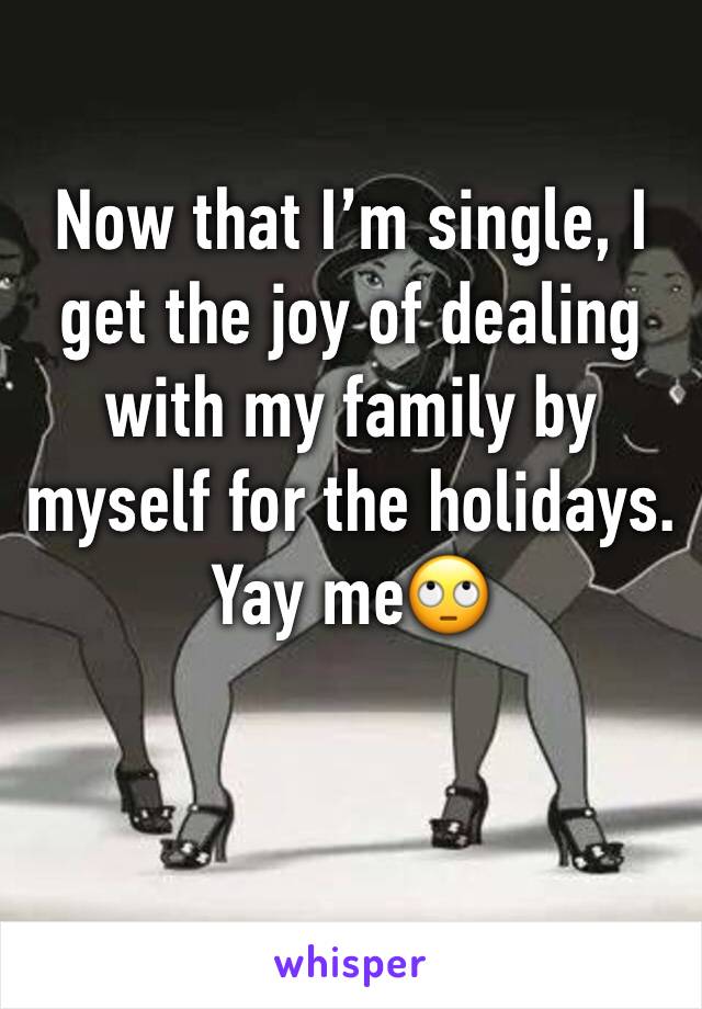 Now that I’m single, I get the joy of dealing with my family by myself for the holidays. Yay me🙄