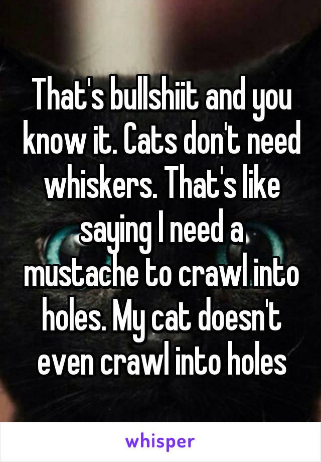 That's bullshiit and you know it. Cats don't need whiskers. That's like saying I need a mustache to crawl into holes. My cat doesn't even crawl into holes