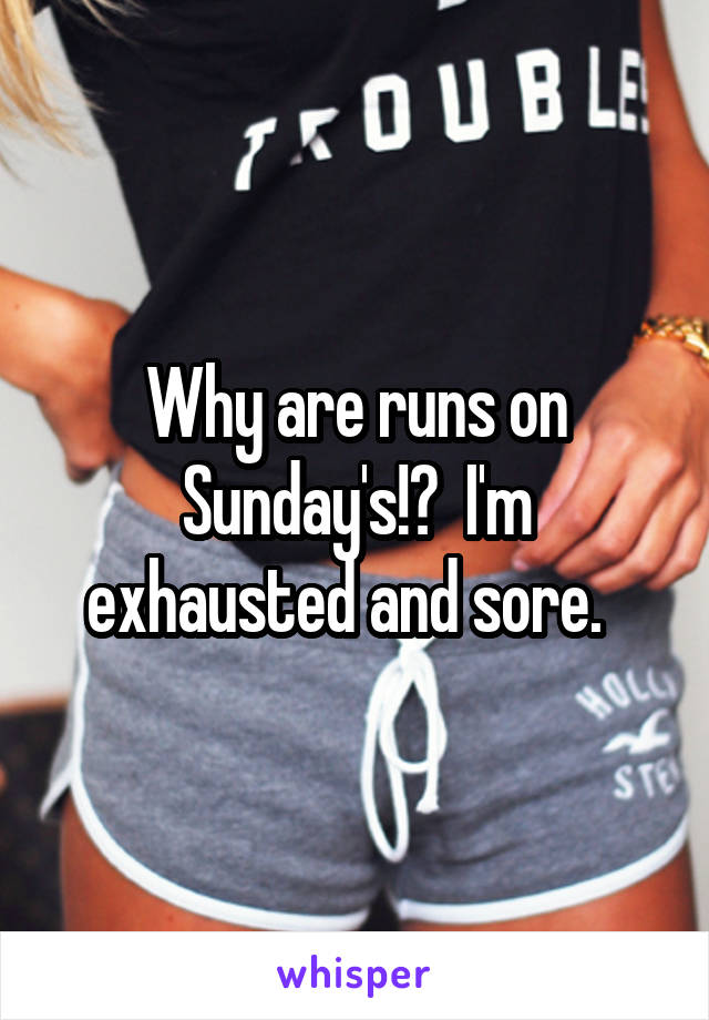 Why are runs on Sunday's!?  I'm exhausted and sore.  