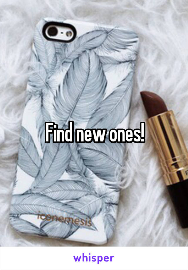 Find new ones!
