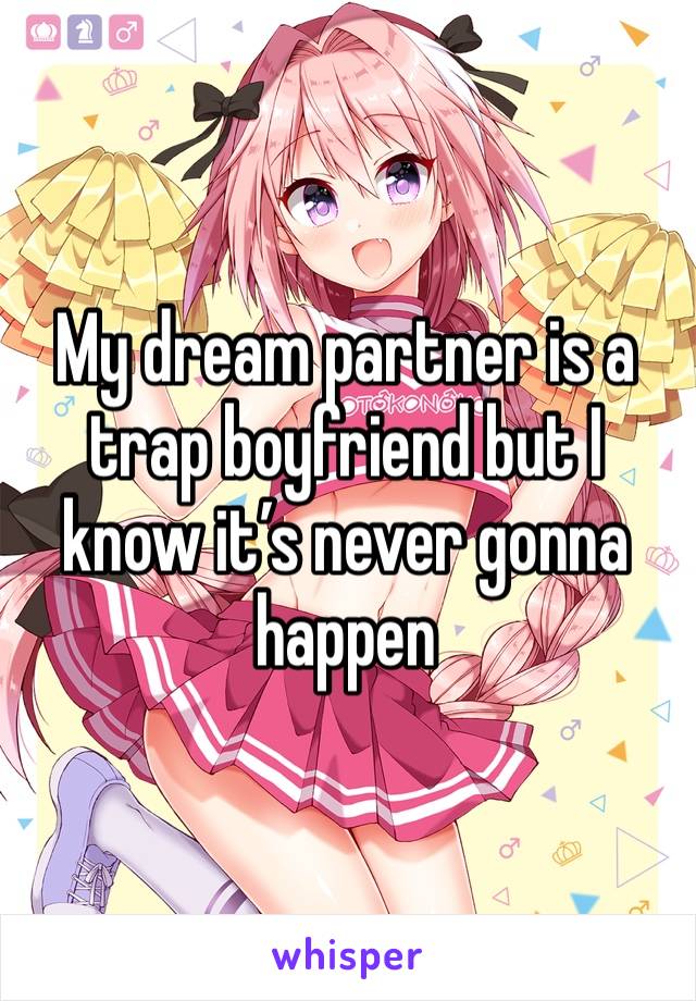 My dream partner is a trap boyfriend but I know it’s never gonna happen 
