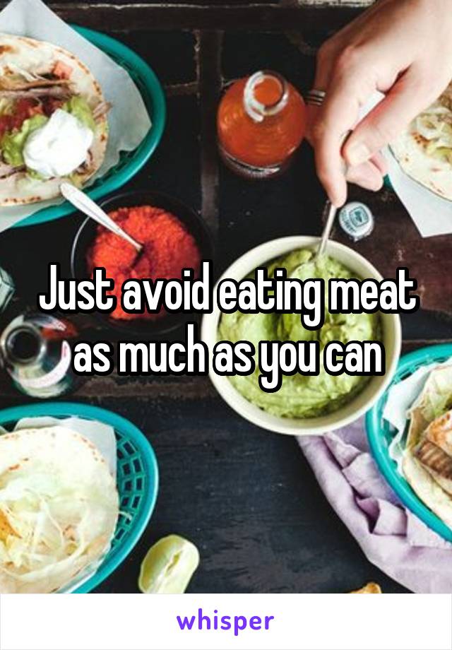 Just avoid eating meat as much as you can