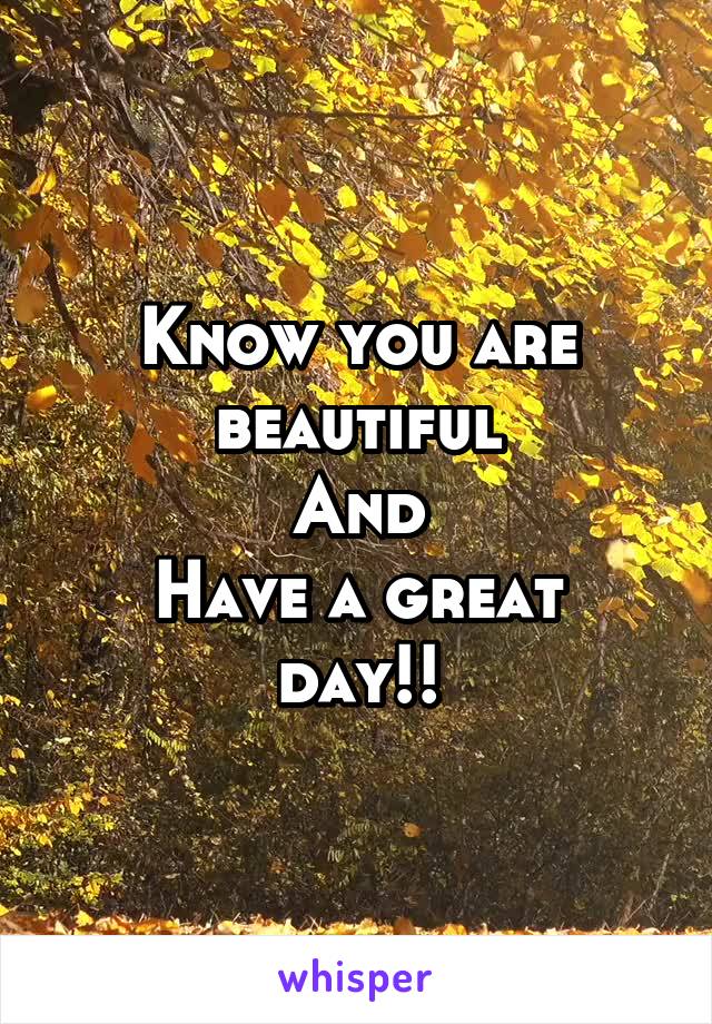Know you are beautiful
And
Have a great day!!