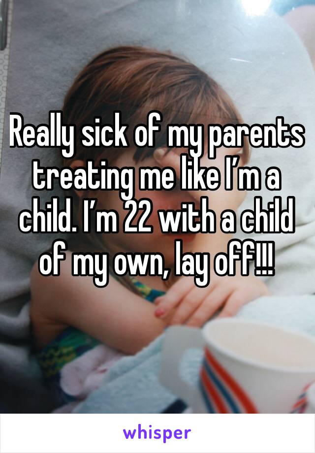 Really sick of my parents treating me like I’m a child. I’m 22 with a child of my own, lay off!!! 