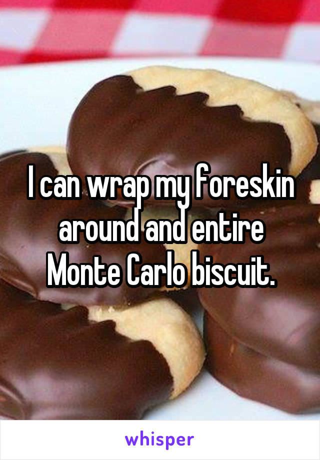 I can wrap my foreskin around and entire Monte Carlo biscuit.