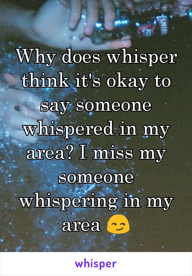 Why does whisper think it's okay to say someone whispered in my area? I miss my someone whispering in my area 😏