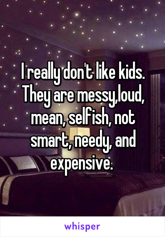 I really don't like kids. They are messy,loud, mean, selfish, not smart, needy, and expensive. 
