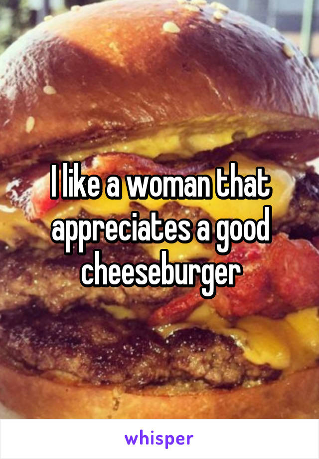 I like a woman that appreciates a good cheeseburger