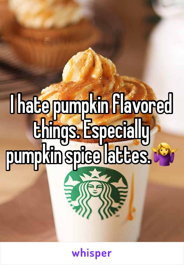 I hate pumpkin flavored things. Especially pumpkin spice lattes.🤷‍♀️