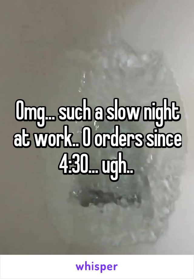 Omg... such a slow night at work.. 0 orders since 4:30... ugh.. 