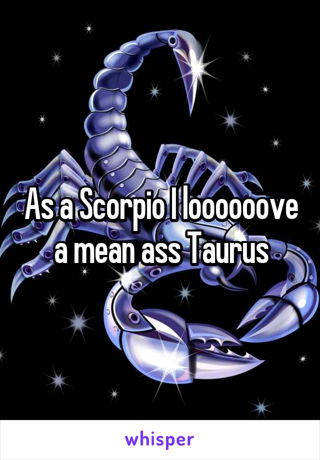 As a Scorpio I loooooove a mean ass Taurus
