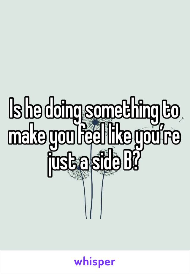 Is he doing something to make you feel like you’re just a side B? 
