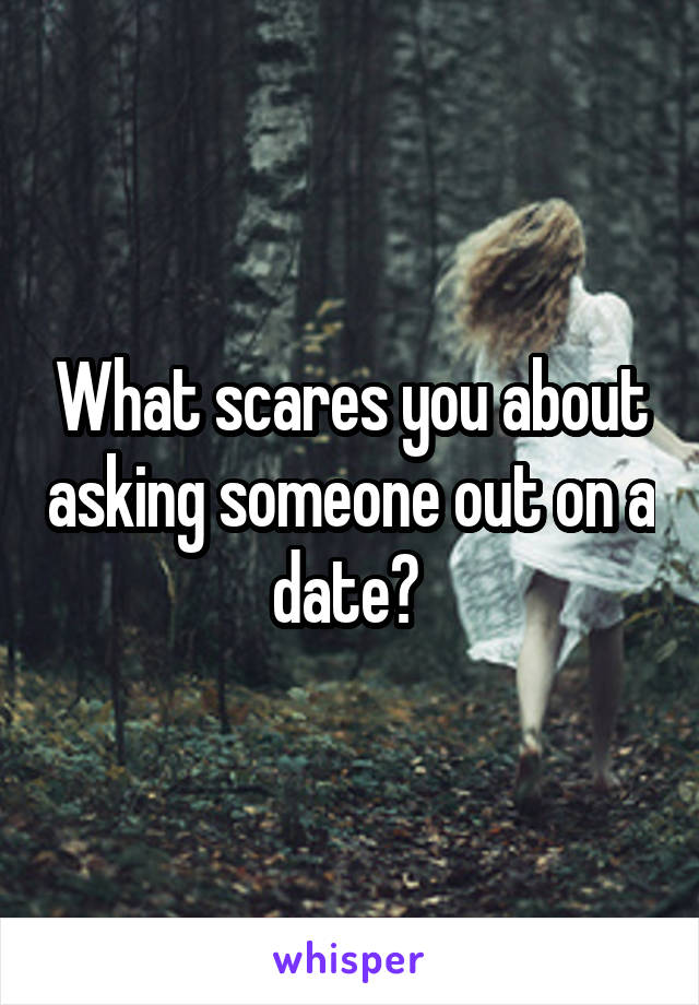 What scares you about asking someone out on a date? 