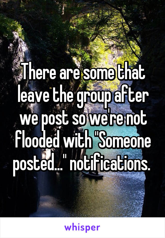There are some that leave the group after we post so we're not flooded with "Someone posted..." notifications. 