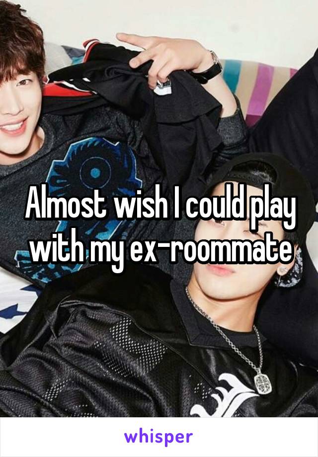Almost wish I could play with my ex-roommate
