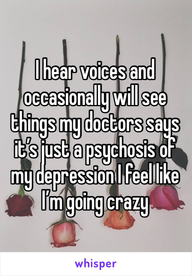 I hear voices and occasionally will see things my doctors says it’s just a psychosis of my depression I feel like I’m going crazy 