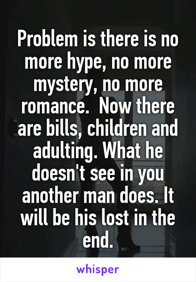 Problem is there is no more hype, no more mystery, no more romance.  Now there are bills, children and adulting. What he doesn't see in you another man does. It will be his lost in the end.