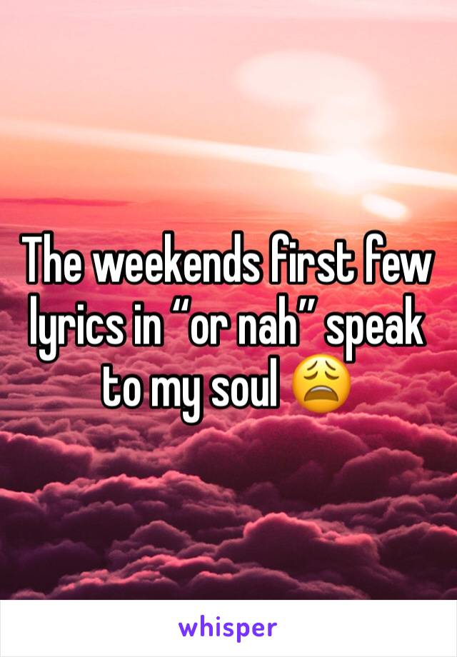 The weekends first few lyrics in “or nah” speak to my soul 😩