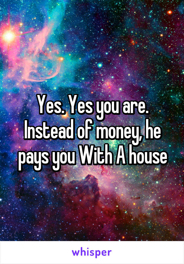 Yes. Yes you are. Instead of money, he pays you With A house