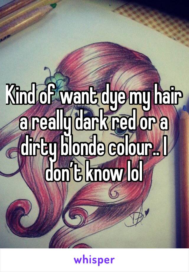Kind of want dye my hair a really dark red or a dirty blonde colour.. I don’t know lol