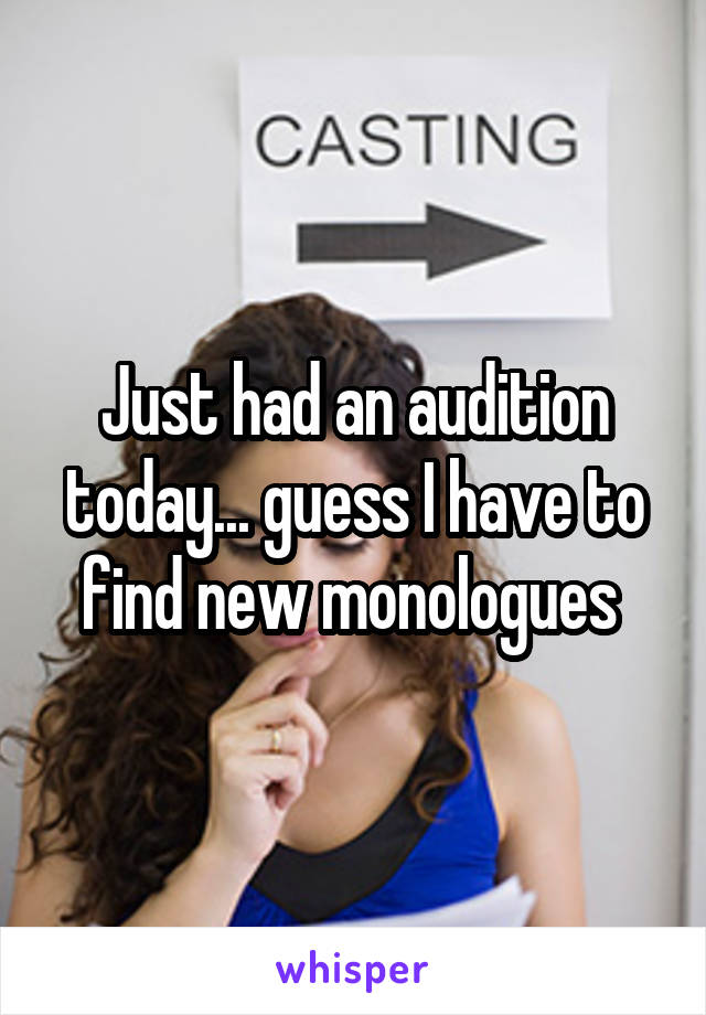 Just had an audition today... guess I have to find new monologues 