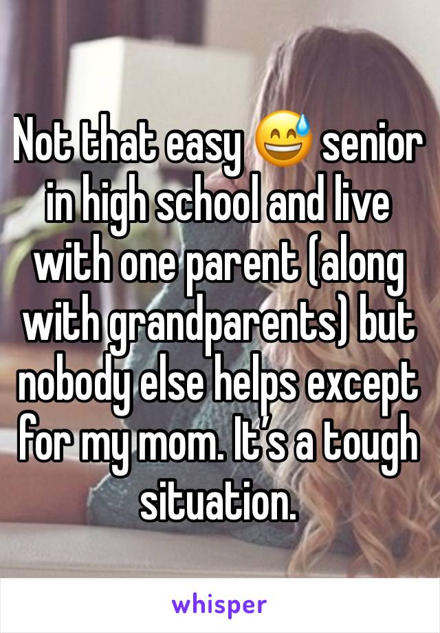 Not that easy 😅 senior in high school and live with one parent (along with grandparents) but nobody else helps except for my mom. It’s a tough situation. 