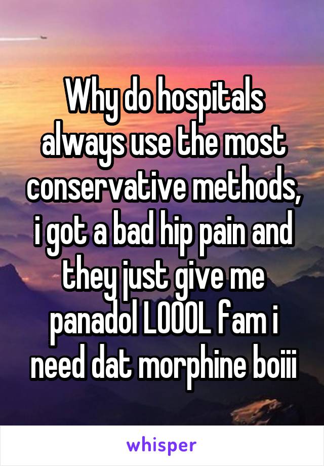 Why do hospitals always use the most conservative methods, i got a bad hip pain and they just give me panadol LOOOL fam i need dat morphine boiii