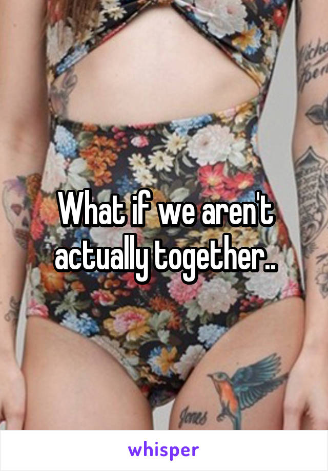 What if we aren't actually together..