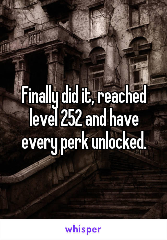 Finally did it, reached level 252 and have every perk unlocked.
