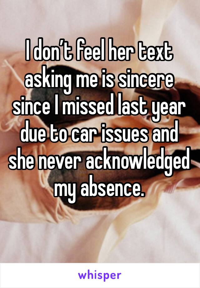I don’t feel her text asking me is sincere since I missed last year due to car issues and she never acknowledged my absence. 