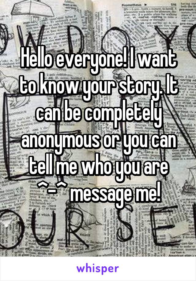 Hello everyone! I want to know your story. It can be completely anonymous or you can tell me who you are ^-^ message me!
