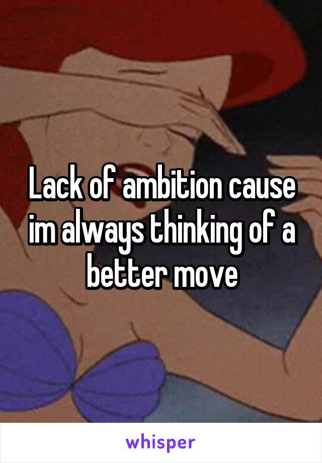 Lack of ambition cause im always thinking of a better move