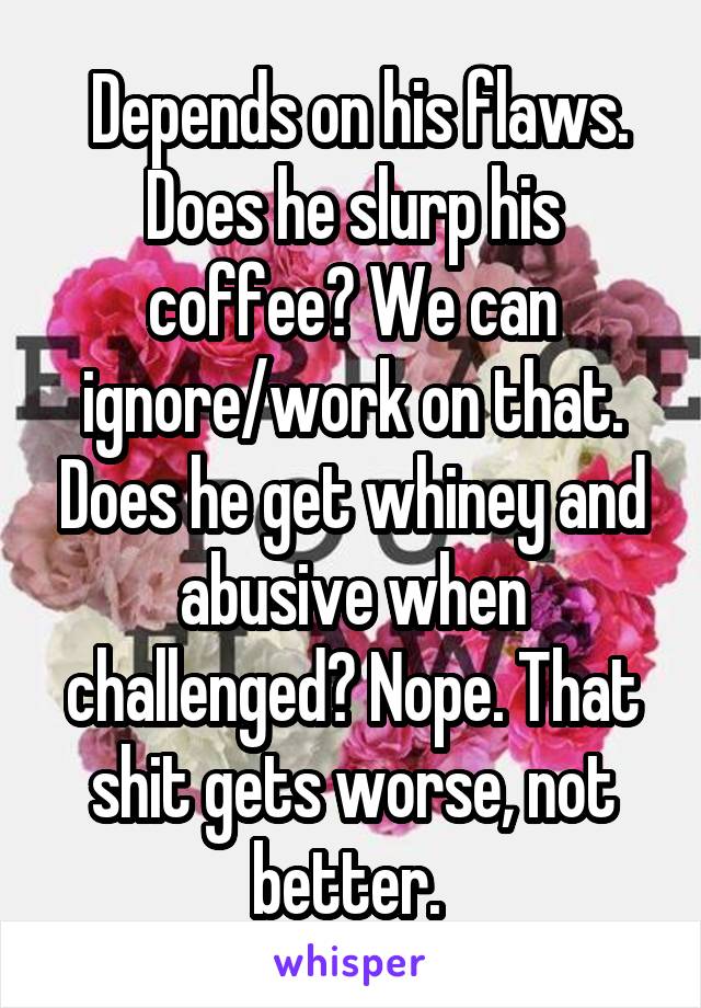  Depends on his flaws. Does he slurp his coffee? We can ignore/work on that. Does he get whiney and abusive when challenged? Nope. That shit gets worse, not better. 