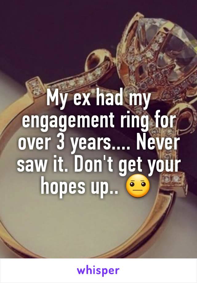 My ex had my engagement ring for over 3 years.... Never saw it. Don't get your hopes up.. 😐 