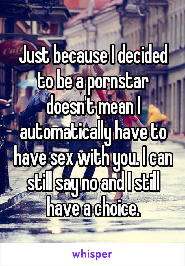 Just because I decided to be a pornstar doesn't mean I automatically have to have sex with you. I can still say no and I still have a choice.